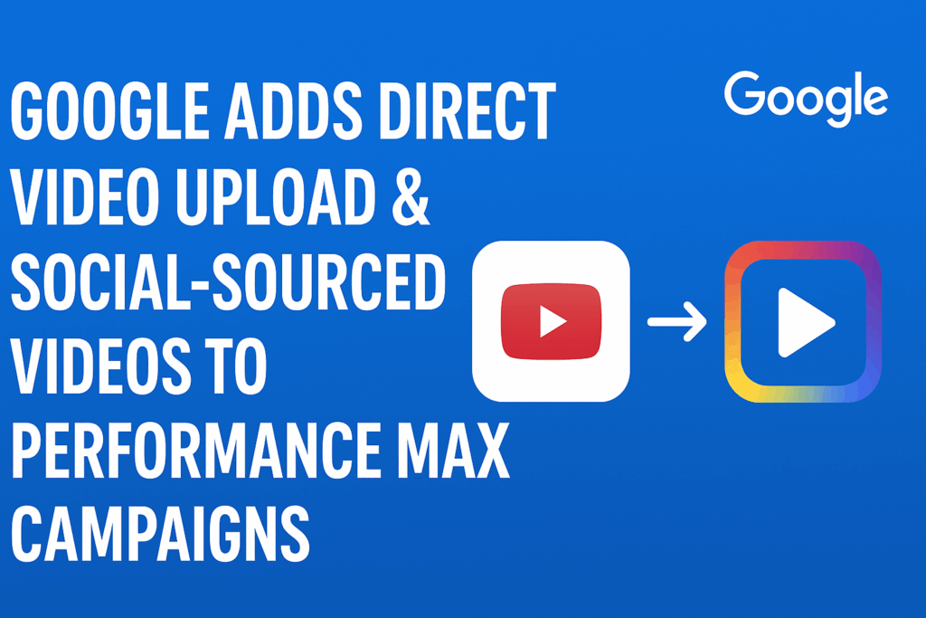 Google Adds Direct Video Upload & Social Videos to Performance Max Campaigns (PMax Update 2025)